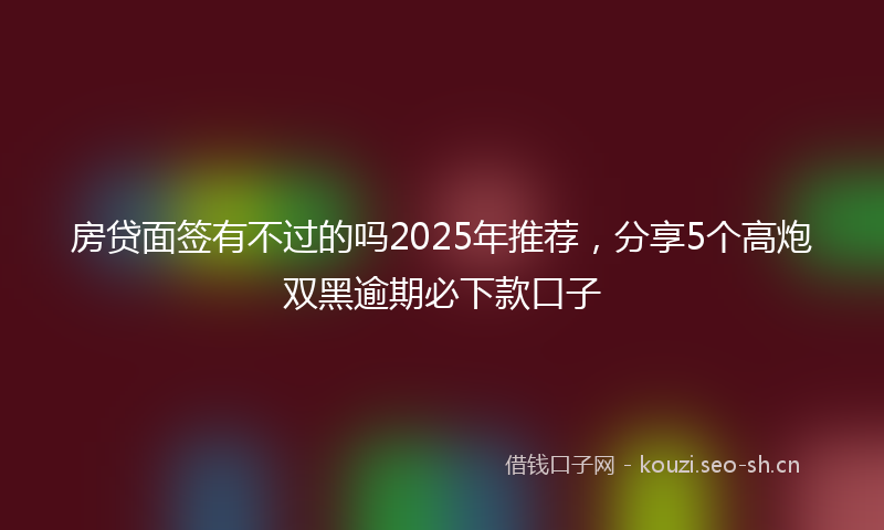 房贷面签有不过的吗2025年推荐，分享5个高炮双黑逾期必下款口子
