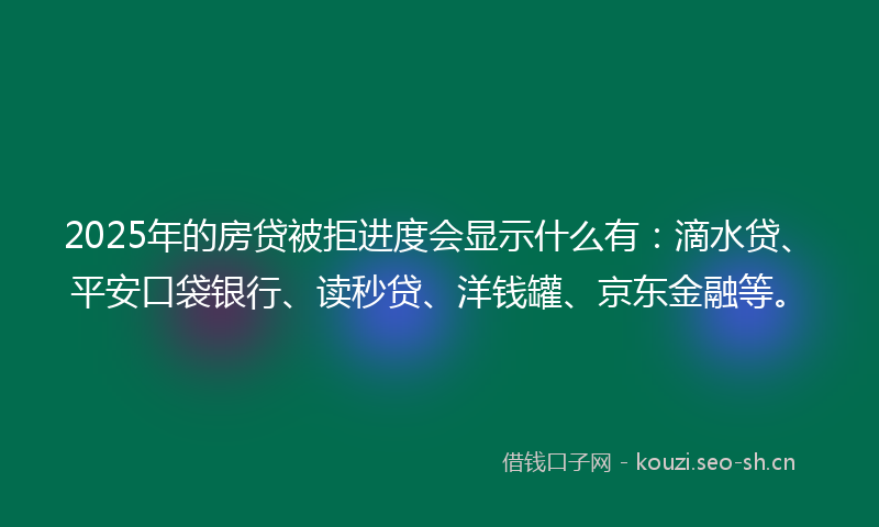2025年的房贷被拒进度会显示什么有：滴水贷、平安口袋银行、读秒贷、洋钱罐、京东金融等。