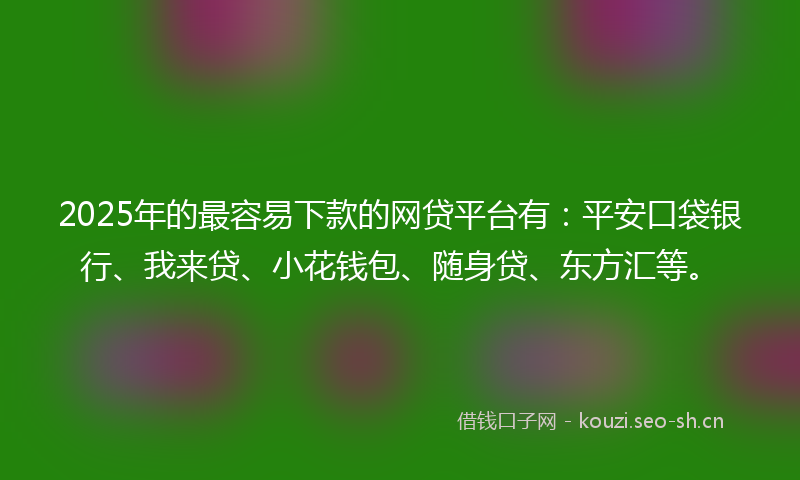 2025年的最容易下款的网贷平台有：平安口袋银行、我来贷、小花钱包、随身贷、东方汇等。