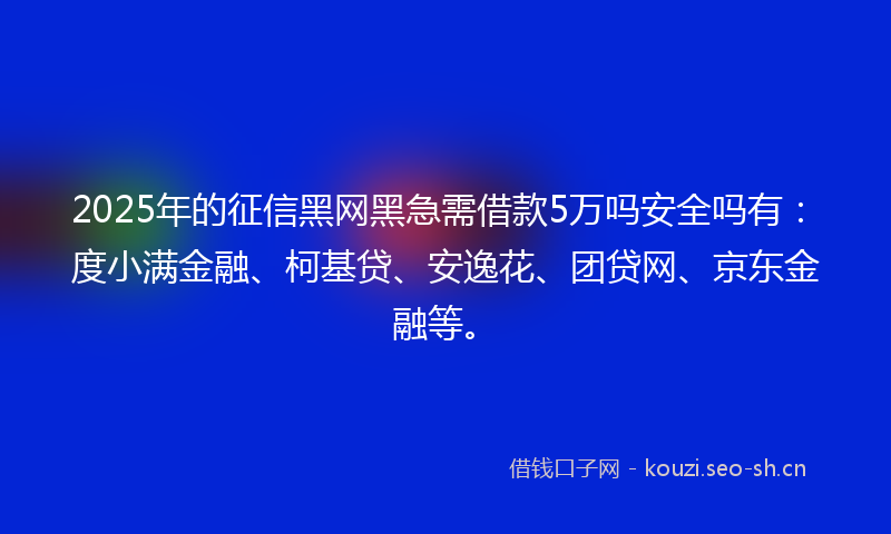 2025年的征信黑网黑急需借款5万吗安全吗有：度小满金融、柯基贷、安逸花、团贷网、京东金融等。