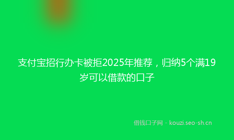 支付宝招行办卡被拒2025年推荐，归纳5个满19岁可以借款的口子