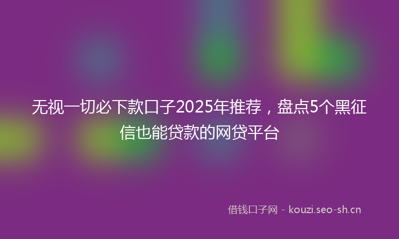 无视一切必下款口子2025年推荐，盘点5个黑征信也能贷款的网贷平台