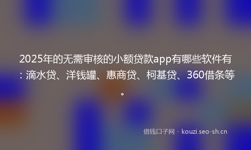 2025年的无需审核的小额贷款app有哪些软件有：滴水贷、洋钱罐、惠商贷、柯基贷、360借条等。
