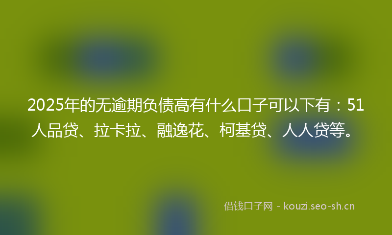 2025年的无逾期负债高有什么口子可以下有：51人品贷、拉卡拉、融逸花、柯基贷、人人贷等。