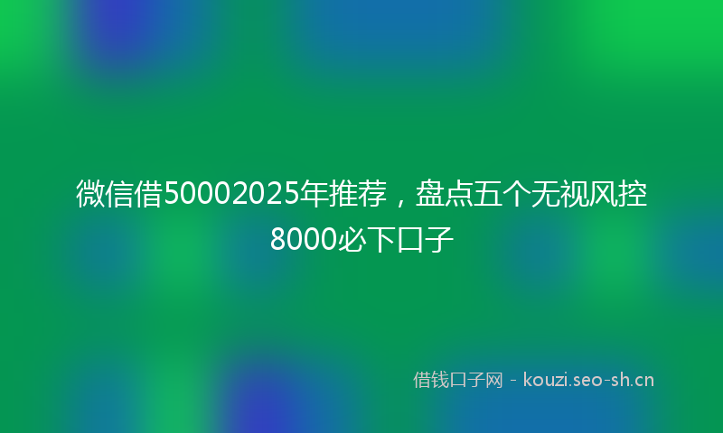 微信借50002025年推荐，盘点五个无视风控8000必下口子