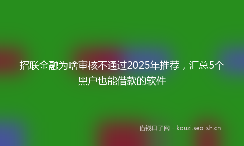 招联金融为啥审核不通过2025年推荐,汇总5个黑户也能借款的软件