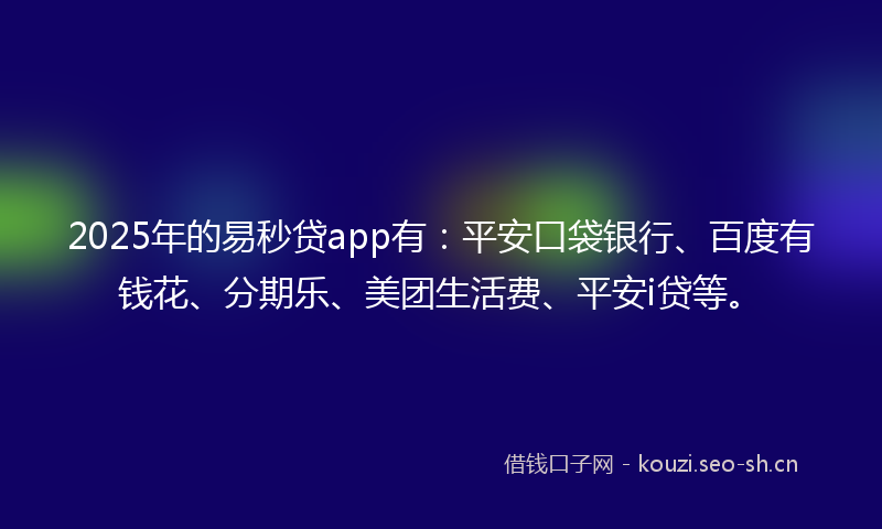 2025年的易秒贷app有：平安口袋银行、百度有钱花、分期乐、美团生活费、平安i贷等。
