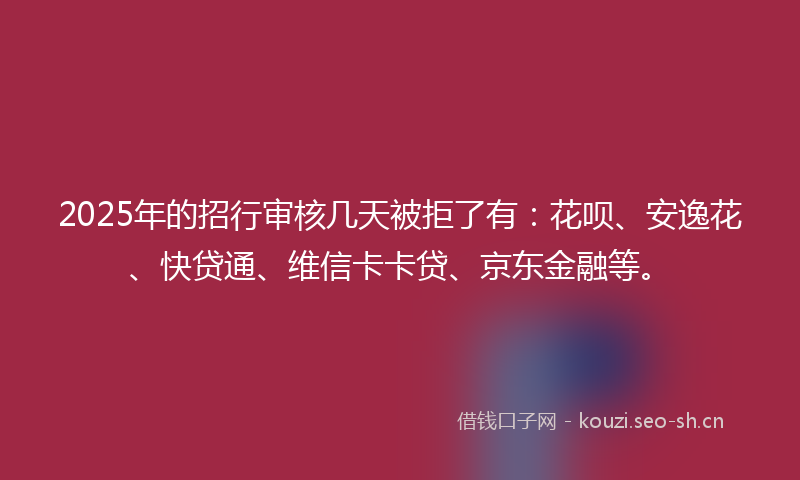 2025年的招行审核几天被拒了有:花呗、安逸花、快贷通、维信卡卡贷、京东金融等。
