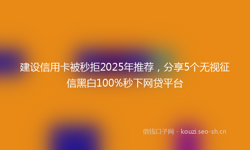 建设信用卡被秒拒2025年推荐，分享5个无视征信黑白100%秒下网贷平台