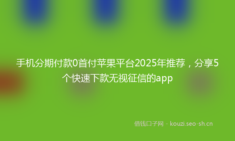 手机分期付款0首付苹果平台2025年推荐，分享5个快速下款无视征信的app