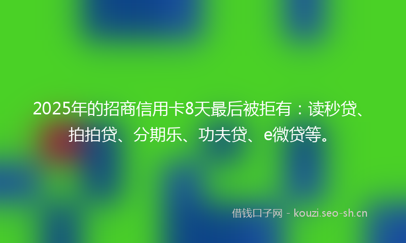2025年的招商信用卡8天最后被拒有：读秒贷、拍拍贷、分期乐、功夫贷、e微贷等。
