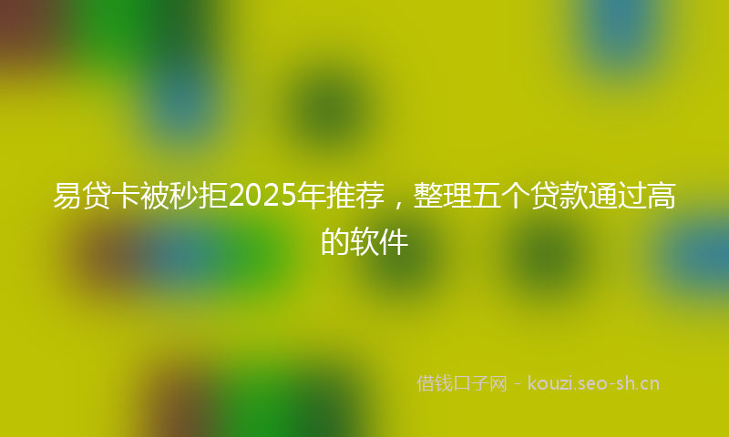 易贷卡被秒拒2025年推荐，整理五个贷款通过高的软件
