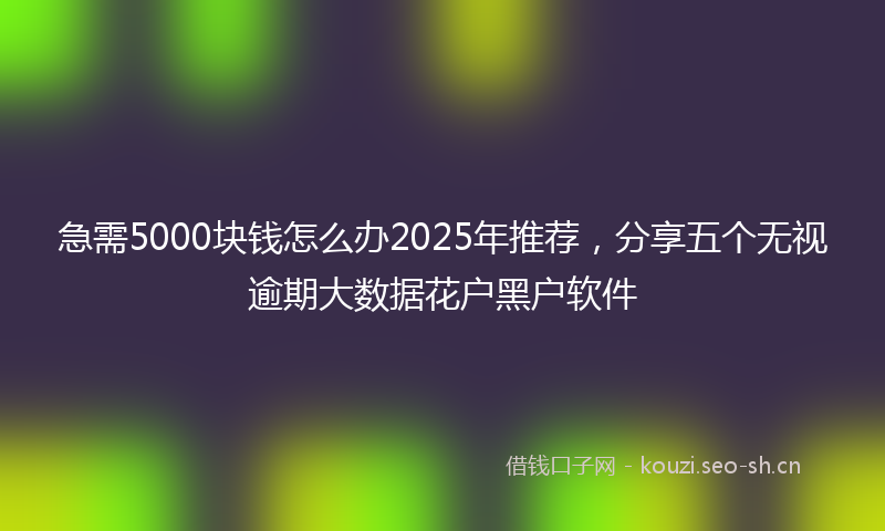 急需5000块钱怎么办2025年推荐，分享五个无视逾期大数据花户黑户软件