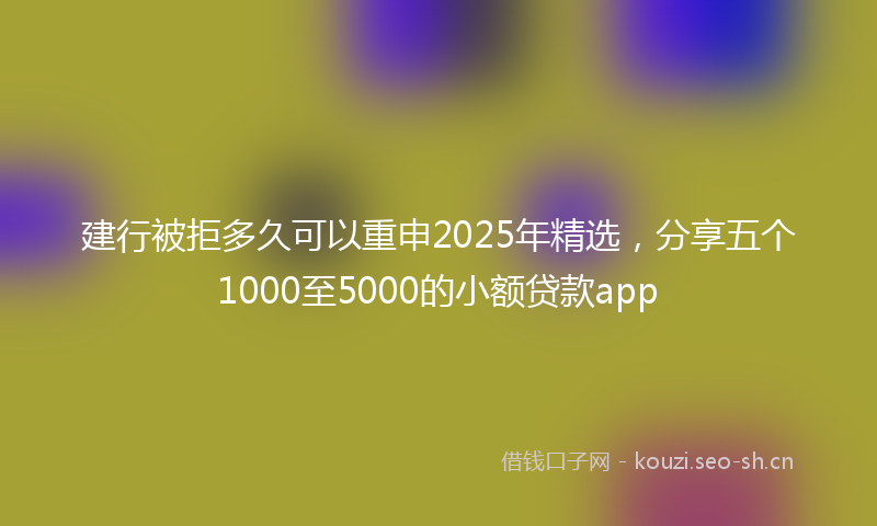 建行被拒多久可以重申2025年精选，分享五个1000至5000的小额贷款app
