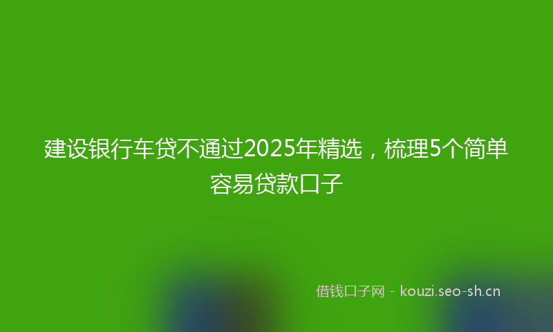 建设银行车贷不通过2025年精选，梳理5个简单容易贷款口子