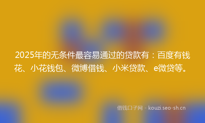 2025年的无条件最容易通过的贷款有：百度有钱花、小花钱包、微博借钱、小米贷款、e微贷等。