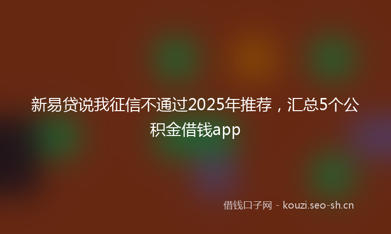新易贷说我征信不通过2025年推荐，汇总5个公积金借钱app