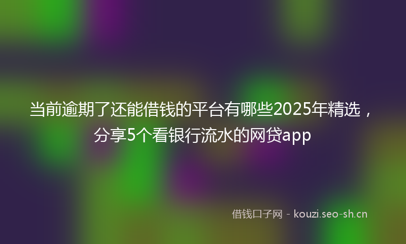 当前逾期了还能借钱的平台有哪些2025年精选，分享5个看银行流水的网贷app