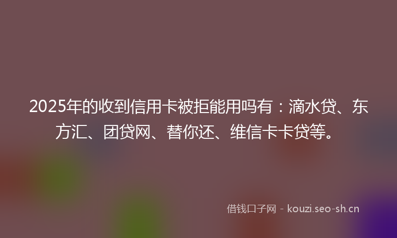 2025年的收到信用卡被拒能用吗有：滴水贷、东方汇、团贷网、替你还、维信卡卡贷等。