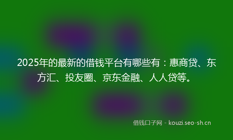 2025年的最新的借钱平台有哪些有：惠商贷、东方汇、投友圈、京东金融、人人贷等。
