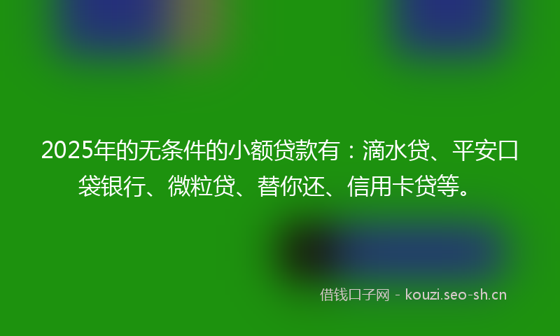 2025年的无条件的小额贷款有：滴水贷、平安口袋银行、微粒贷、替你还、信用卡贷等。