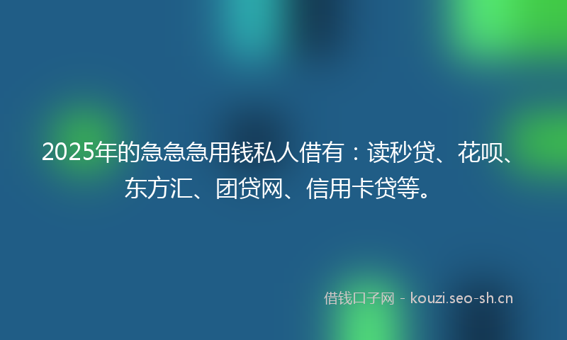 2025年的急急急用钱私人借有：读秒贷、花呗、东方汇、团贷网、信用卡贷等。