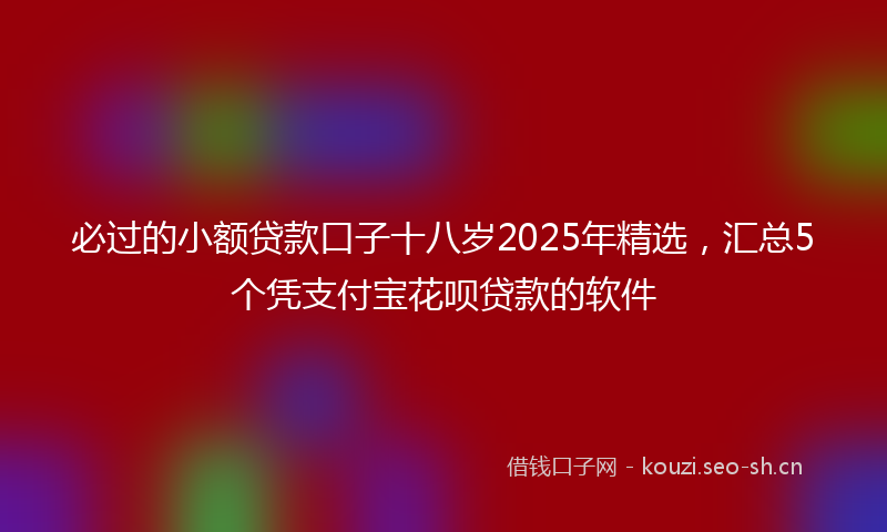 必过的小额贷款口子十八岁2025年精选，汇总5个凭支付宝花呗贷款的软件