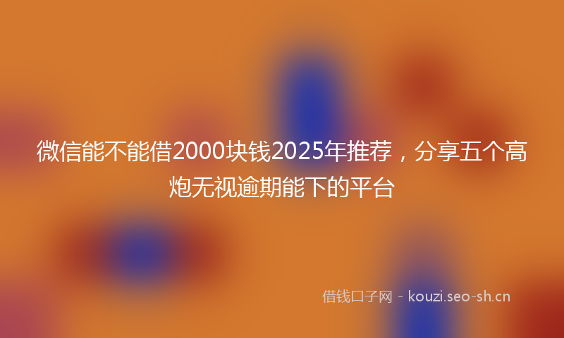 微信能不能借2000块钱2025年推荐，分享五个高炮无视逾期能下的平台