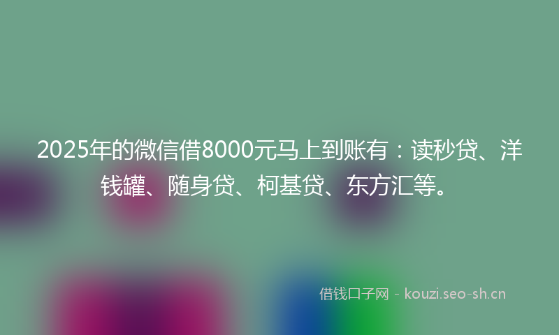 2025年的微信借8000元马上到账有：读秒贷、洋钱罐、随身贷、柯基贷、东方汇等。