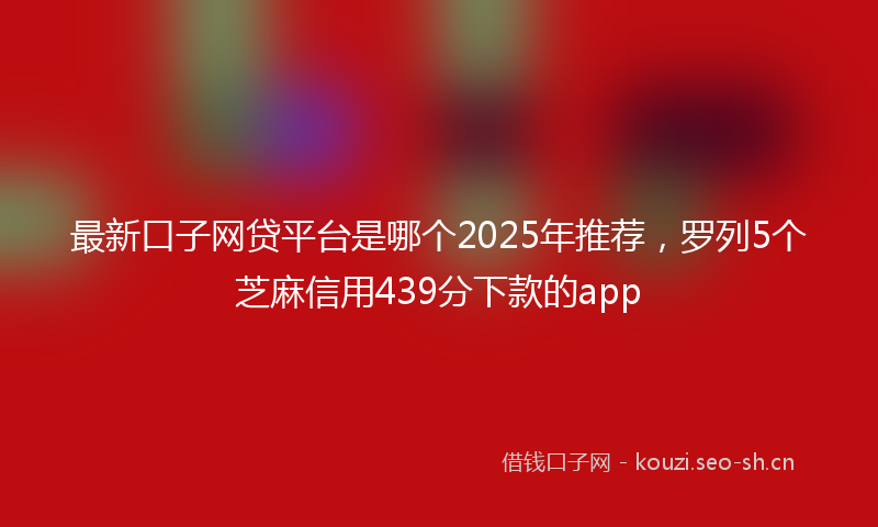 最新口子网贷平台是哪个2025年推荐，罗列5个芝麻信用439分下款的app