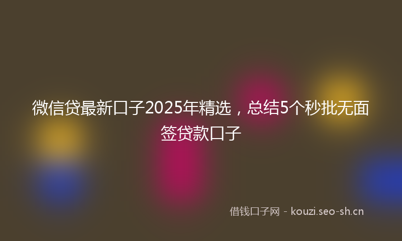 微信贷最新口子2025年精选，总结5个秒批无面签贷款口子
