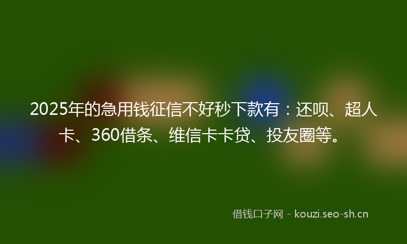 2025年的急用钱征信不好秒下款有：还呗、超人卡、360借条、维信卡卡贷、投友圈等。