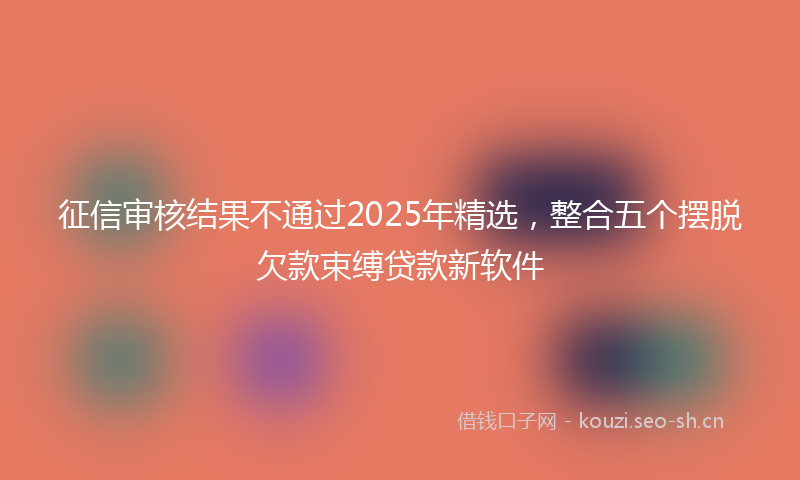 征信审核结果不通过2025年精选，整合五个摆脱欠款束缚贷款新软件