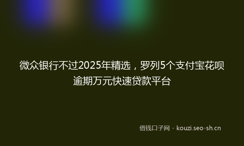 微众银行不过2025年精选，罗列5个支付宝花呗逾期万元快速贷款平台