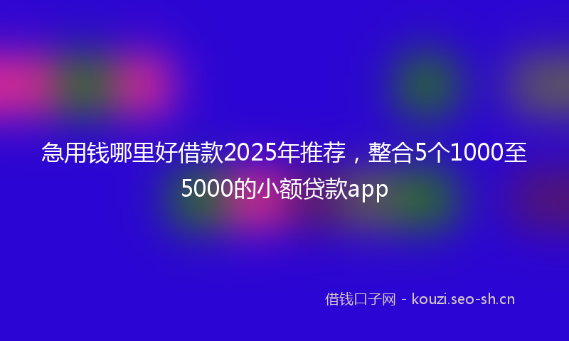 急用钱哪里好借款2025年推荐，整合5个1000至5000的小额贷款app