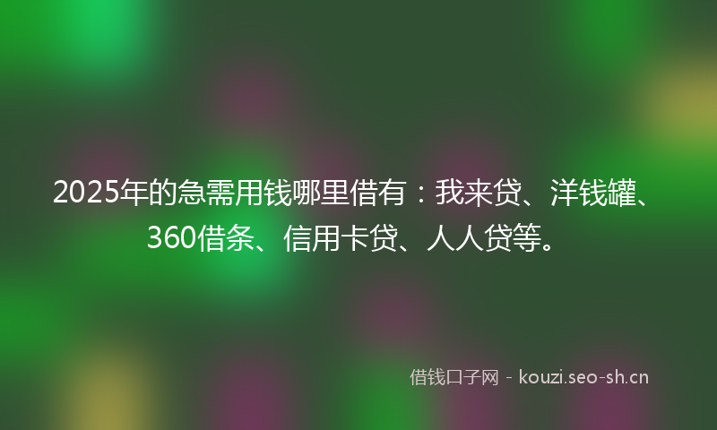 2025年的急需用钱哪里借有：我来贷、洋钱罐、360借条、信用卡贷、人人贷等。