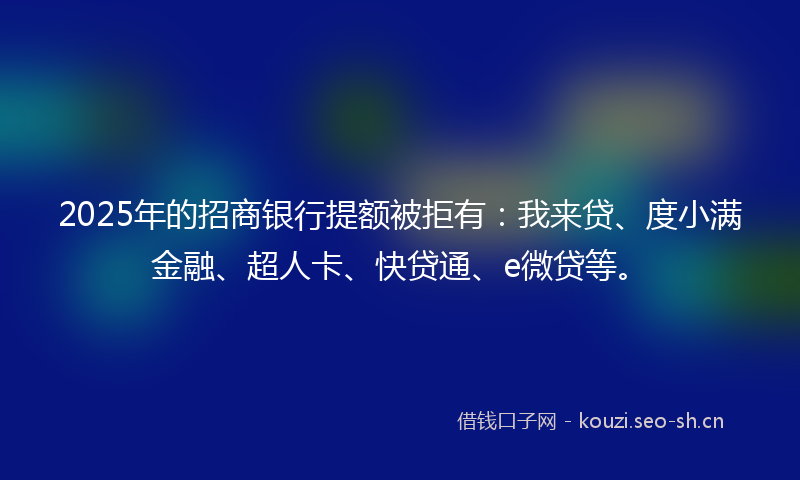 2025年的招商银行提额被拒有：我来贷、度小满金融、超人卡、快贷通、e微贷等。