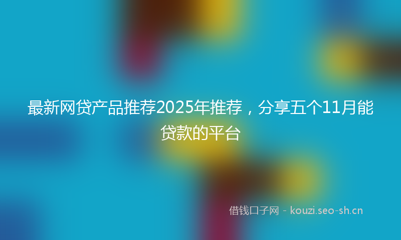 最新网贷产品推荐2025年推荐，分享五个11月能贷款的平台