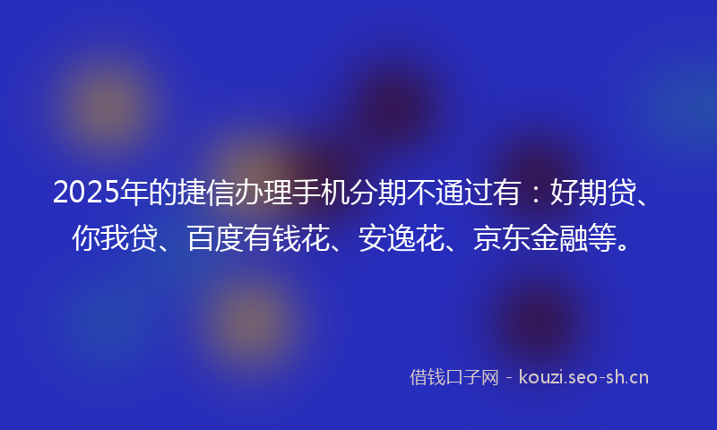 2025年的捷信办理手机分期不通过有：好期贷、你我贷、百度有钱花、安逸花、京东金融等。