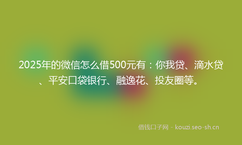 2025年的微信怎么借500元有：你我贷、滴水贷、平安口袋银行、融逸花、投友圈等。