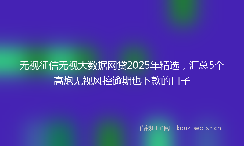 无视征信无视大数据网贷2025年精选,汇总5个高炮无视风控逾期也下款的口子