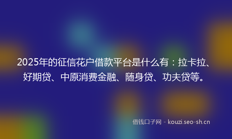 2025年的征信花户借款平台是什么有：拉卡拉、好期贷、中原消费金融、随身贷、功夫贷等。
