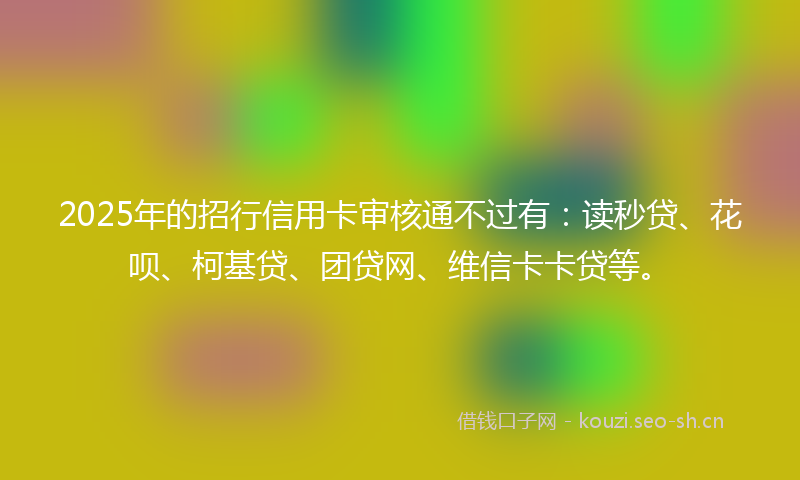 2025年的招行信用卡审核通不过有：读秒贷、花呗、柯基贷、团贷网、维信卡卡贷等。