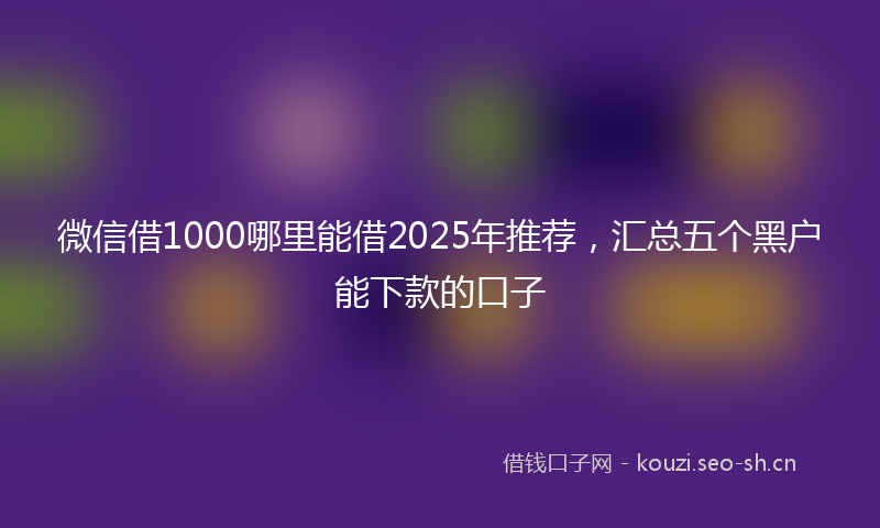 微信借1000哪里能借2025年推荐，汇总五个黑户能下款的口子