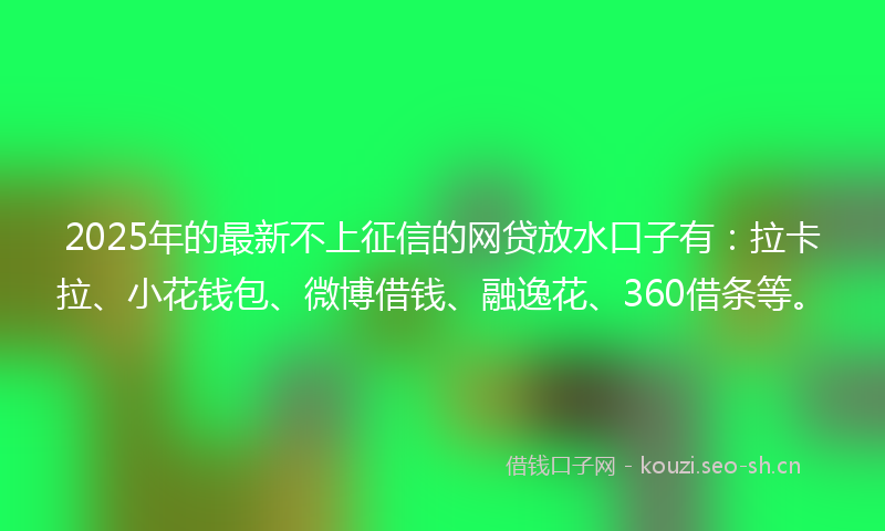 2025年的最新不上征信的网贷放水口子有：拉卡拉、小花钱包、微博借钱、融逸花、360借条等。