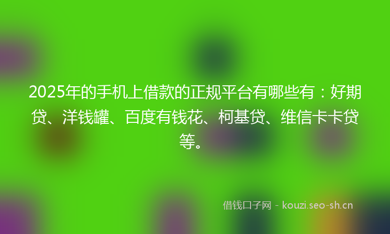 2025年的手机上借款的正规平台有哪些有：好期贷、洋钱罐、百度有钱花、柯基贷、维信卡卡贷等。