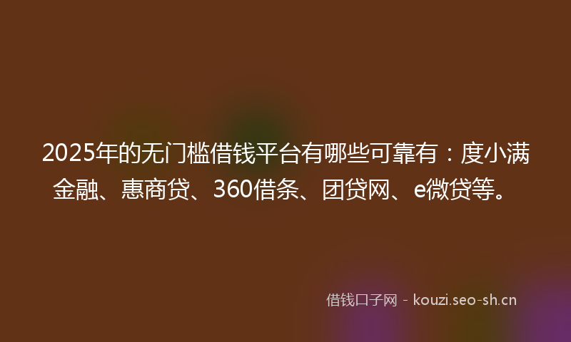 2025年的无门槛借钱平台有哪些可靠有：度小满金融、惠商贷、360借条、团贷网、e微贷等。