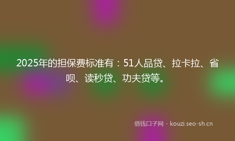 2025年的担保费标准有：51人品贷、拉卡拉、省呗、读秒贷、功夫贷等。