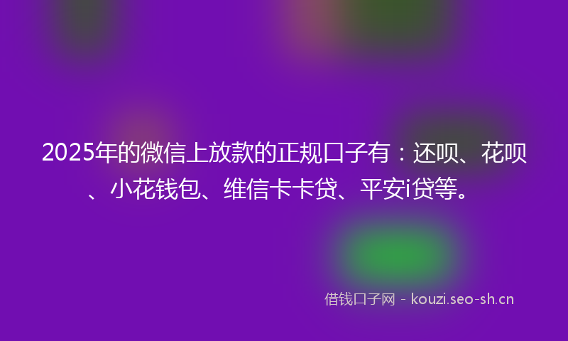 2025年的微信上放款的正规口子有：还呗、花呗、小花钱包、维信卡卡贷、平安i贷等。