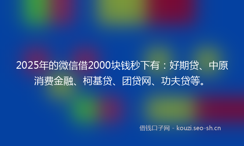 2025年的微信借2000块钱秒下有：好期贷、中原消费金融、柯基贷、团贷网、功夫贷等。